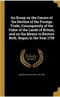 An Essay on the Causes of the Decline of the Foreign Trade, Consequently of the Value of the Lands of Britain, and on the Means to Restore Both. Begun in the Year 1739