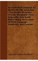 An Australian Language As Spoken By The Awabakal - The People Of Awaba Or Lake Macquarie (Near Newcastle, New South Wales) Being An Account Of Their Language, Traditions, And Customs