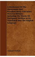 A Dictionary Of The Anonymous And Pseudonymous Literature Of Great Britain - Including The Works Of Foreigners Written In Or Translated Into The English Language