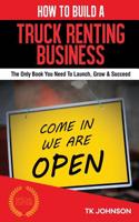 How to Build a Truck Renting Business (Special Edition): The Only Book You Need to Launch, Grow & Succeed: The Only Book You Need to Launch, Grow & Succeed