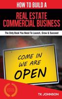 How to Build a Real Estate - Commercial Business (Special Edition): The Only Book You Need to Launch, Grow & Succeed