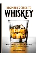 Beginner's Guide to Whiskey: Traditions, Types, and Tastes of the Ultimate Spirit