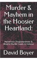 Murder & Mayhem in the Hoosier Heartland: : Mysterious Disappearances & Bizarre Murder Cases in Indiana