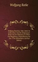 Wolfgang Ratichius: Oder, Ratke Im Lichte Seiner Und Der Zeitgenossen Briefe Und Als Didacticus in Cothen Und Magdeburg. Originalbeitrag Zur . Des 17Ten Jahrhunderts (German Edition)
