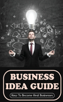 Business Idea Guide: How To Become Real Businesses: How To Spot Business Idea