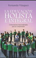 La Educación Holista E Integral: Cinco Dimensiones Trascendentales Para Su Comprensión