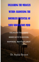 Unleashing the Miracles Within: Harnessing the Boundless Potential of Your Subconscious Mind: Unlocking Your Mind's Hidden Keys to Success, Happiness, and Fulfillment
