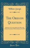 The Oregon Question: Substance of a Lecture Before the Mercantile Library Association, Delivered January 22, 1845 (Classic Reprint)