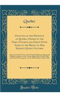 Statutes of the Province of Quebec, Passed in the Forty-Fourth and Forty-Fifth Years of the Reign of Her Majesty Queen Victoria: And in the Fourth Session of the Fourth Parliament, Begun and Holden at Quebec on the Twenty-Eighth Day of April, 1881,
