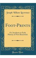 Foot-Prints: Or, Incidents in Early History of New Brunswick (Classic Reprint)