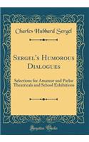 Sergel's Humorous Dialogues: Selections for Amateur and Parlor Theatricals and School Exhibitions (Classic Reprint)