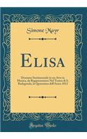 Elisa: Dramma Sentimentale in Un Atto in Musica, Da Rappresentarsi Nel Teatro Di S. Radegonda, La Quaresima Dell'anno 1812 (Classic Reprint)