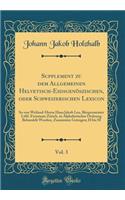 Supplement Zu Dem Allgemeinen Helvetisch-EidsgenÃ¶szischen, Oder Schweizerischen Lexicon, Vol. 3: So Von Weiland-Herrn Hans Jakob Leu, BÃ¼rgermeister LÃ¶bl. Freystaats ZÃ¼rich, in Alphabetischer Ordnung Behandelt Worden, Zusammen Getragen; H Bis M: So Von Weiland-Herrn Hans Jakob Leu, BÃ¼rgermeister LÃ¶bl. Freystaats ZÃ¼rich, in Alphabetischer Ordnung Behandelt Worden, Zusammen Getragen; H Bis 