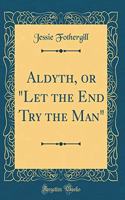 Aldyth, or "Let the End Try the Man" (Classic Reprint)
