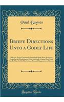 Briefe Directions Unto a Godly Life: Wherein Every Christian Is Furnished with Most Necessary Helps for the Furthering of Him in a Godly Course Here Upon Earth, That So He May Attaine Eternall Happinesse in Heaven (Classic Reprint): Wherein Every Christian Is Furnished with Most Necessary Helps for the Furthering of Him in a Godly Course Here Upon Earth, That So He May Attaine E