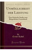 UnmÃ¶glichkeit Der Leistung: Eine Kritische Studie Zum BÃ¼rgerlichen Gesetzbuch (Classic Reprint)