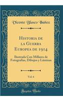 Historia de la Guerra Europea de 1914, Vol. 6: Ilustrada Con Millares de FotografÃ­as, Dibujos Y LÃ¡minas (Classic Reprint): Ilustrada Con Millares de FotografÃ­as, Dibujos Y LÃ¡minas (Classic Reprint)