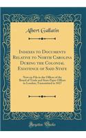 Indexes to Documents Relative to North Carolina During the Colonial Existence of Said State: Now on File in the Offices of the Board of Trade and State Paper Offices in London; Transmitted in 1827 (Classic Reprint): Now on File in the Offices of the Board of Trade and State Paper Offices in London; Transmitted in 1827 (Classic Reprint)