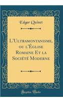 L'Ultramontanisme, Ou L'ï¿½glise Romaine Et La Sociï¿½tï¿½ Moderne (Classic Reprint)