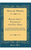 Round About Piccadilly and Pall Mall: Or, a Ramble From Haymarket to Hyde Park, Consisting of a Retrospect of the Various Changes That Have Occurred in the Court End of London (Classic Reprint)