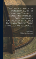 Construction of the Wonderful Canon of Logarithms. Translated From Latin Into English With Notes and a Catalogue of the Various Editions of Napier's Works by William Rae Macdonald