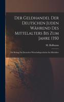 Geldhandel der deutschen Juden während des Mittelalters bis zum Jahre 1350