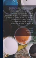 Correspondence Relating to Vernacular Education in the Lower Provinces of Bengal. Returns Relating to Native Printing Presses and Publications in Bengal. a Return of the Names and Writings of 515 Persons Connected With Bengali Literature, Either As