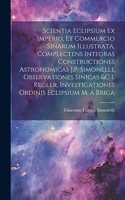 Scientia Eclipsium Ex Imperio, Et Commercio Sinarum Illustrata, Complectens Integras Constructiones Astronomicas J.P. Simonelli, Observationes Sinicas &c I. Kegler, Investigationes Ordinis Eclipsium M. a Briga