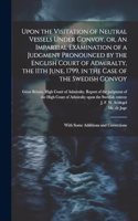 Upon the Visitation of Neutral Vessels Under Convoy, or, An Impartial Examination of a Judgment Pronounced by the English Court of Admiralty, the 11th June, 1799, in the Case of the Swedish Convoy