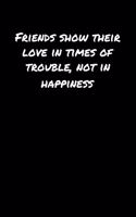 Friends Show Their Love In Times Of Trouble Not In Happiness: A soft cover blank lined journal to jot down ideas, memories, goals, and anything else that comes to mind.