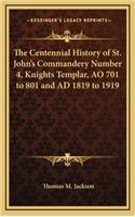 The Centennial History of St. John's Commandery Number 4, Knights Templar, AO 701 to 801 and AD 1819 to 1919
