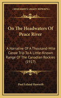 On The Headwaters Of Peace River: A Narrative Of A Thousand-Mile Canoe Trip To A Little-Known Range Of The Canadian Rockies (1917)