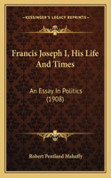 Francis Joseph I, His Life And Times: An Essay In Politics (1908)