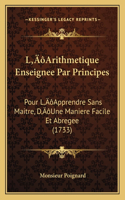 L'Arithmetique Enseignee Par Principes: Pour L'Apprendre Sans Maitre, D'Une Maniere Facile Et Abregee (1733)