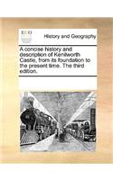 A concise history and description of Kenilworth Castle, from its foundation to the present time. The third edition.