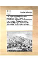 The several proceedings and resolutions of the House of Commons. In relation to the dangers that threaten England, and the liberties of Europe, from the late succession to the crown of Spain.: (English)