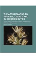 The Acts Relating to Probate, Legacy, and Succession Duties; With an Introd. and Copious Notes, an Appendix of Statutes, and Full Index