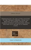 Observations on the Letter Written to Sir Thomas Osborn, Upon the Reading of a Book Called the Present Interest of England Stated Written in a Letter to a Friend. (1673): (English)
