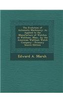 The Evolution of Automatic Machinery: As Applied to the Manufacture of Watches at Waltham, Mass., by the American Waltham Watch Company - Primary Source Edition: As Applied to the Manufacture of Watches at Waltham, Mass., by the American Waltham Watch Company - Primary Source Edition