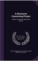 Discourse Concerning Prayer: And the Frequenting Daily Public Prayers