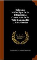 Catalogue Méthodique De La Bibliothèque Communale De La Ville D'amiens [By J.J.B.a. Garnier