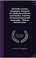 Mitchell's Ancient Geography, Designed for Academies, Schools and Families. a System of Classical and Sacred Geography... with an Ancient Atlas