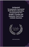Antiquated Scrupulosity Contrasted With Modern Liberality, Occasioned by H.G. Knight's 'foreign and Domestic View of the Catholic Question'