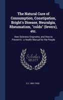 The Natural Cure of Consumption, Constipation, Bright's Disease, Neuralgia, Rheumatism, colds (fevers), etc.