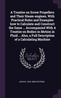 A Treatise on Screw Propellers and Their Steam-engines, With Practical Rules and Examples how to Calculate and Construct the Same ... Accompanied With A Treatise on Bodies in Motion in Fluid ... Also, a Full Description of a Calculating Machine