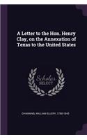 A Letter to the Hon. Henry Clay, on the Annexation of Texas to the United States