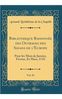 Bibliotheque Raisonnée Des Ouvrages Des Savans de l'Europe, Vol. 26: Pour Les Mois de Janvier, Février, Et Mars, 1741 (Classic Reprint)