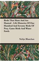 Birds That Hunt and Are Hunted - Life Histories of One Hundred and Seventy Birds of Prey, Game Birds and Water Fowls