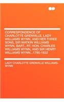 Correspondence of Charlotte Grenville, Lady Williams Wynn, and Her Three Sons, Sir Watkin Williams Wynn, Bart., Rt. Hon. Charles Williams Wynn, and Sir Henry Williams Wynn...1795-1832