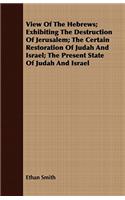 View Of The Hebrews; Exhibiting The Destruction Of Jerusalem; The Certain Restoration Of Judah And Israel; The Present State Of Judah And Israel